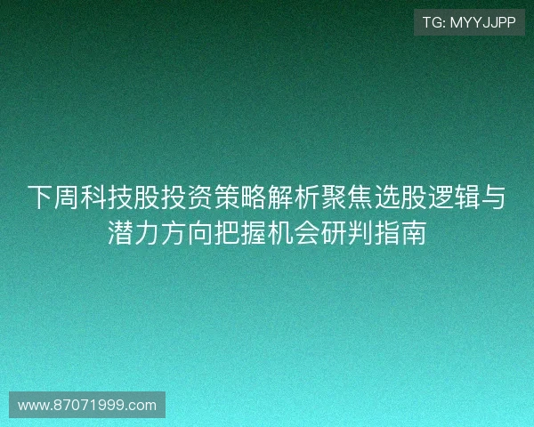 下周科技股投资策略解析聚焦选股逻辑与潜力方向把握机会研判指南