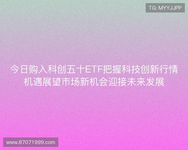 今日购入科创五十ETF把握科技创新行情机遇展望市场新机会迎接未来发展